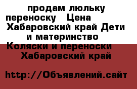 продам люльку переноску › Цена ­ 1 700 - Хабаровский край Дети и материнство » Коляски и переноски   . Хабаровский край